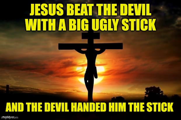 Jesus on the cross | JESUS BEAT THE DEVIL WITH A BIG UGLY STICK; AND THE DEVIL HANDED HIM THE STICK | image tagged in jesus on the cross | made w/ Imgflip meme maker