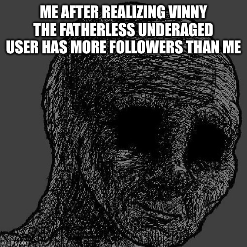 Cursed wojak | ME AFTER REALIZING VINNY THE FATHERLESS UNDERAGED USER HAS MORE FOLLOWERS THAN ME | image tagged in cursed wojak | made w/ Imgflip meme maker