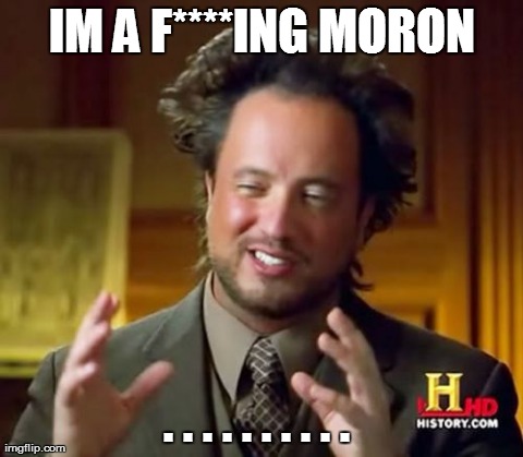 Ancient Aliens Meme | IM A F****ING MORON . . . . . . . . . . | image tagged in memes,ancient aliens | made w/ Imgflip meme maker