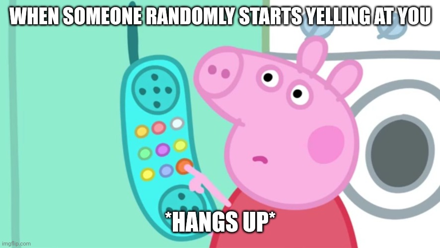 peppa pig phone | WHEN SOMEONE RANDOMLY STARTS YELLING AT YOU; *HANGS UP* | image tagged in peppa pig phone | made w/ Imgflip meme maker