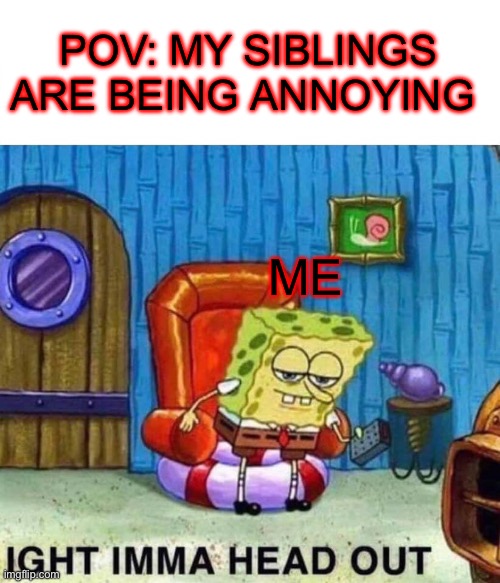 Spongebob Ight Imma Head Out | POV: MY SIBLINGS ARE BEING ANNOYING; ME | image tagged in memes,spongebob ight imma head out | made w/ Imgflip meme maker