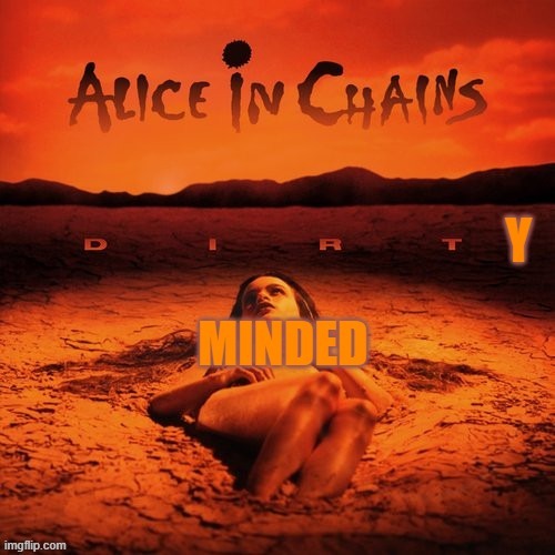alice in chains dirt-y minded | image tagged in dirt-y minded | made w/ Imgflip meme maker