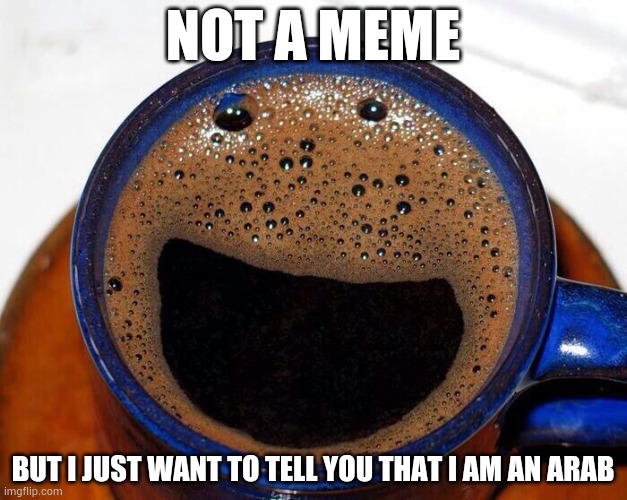 This may get me good in imgflip.com or will get me blocked | NOT A MEME; BUT I JUST WANT TO TELL YOU THAT I AM AN ARAB | image tagged in coffee cup smile,tag,arabic | made w/ Imgflip meme maker