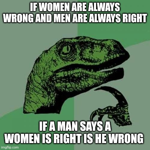 Is he wrong | IF WOMEN ARE ALWAYS WRONG AND MEN ARE ALWAYS RIGHT; IF A MAN SAYS A WOMEN IS RIGHT IS HE WRONG | image tagged in memes,you have been eternally cursed for reading the tags,balls,deez nuts,omg my nutsack,your mom | made w/ Imgflip meme maker