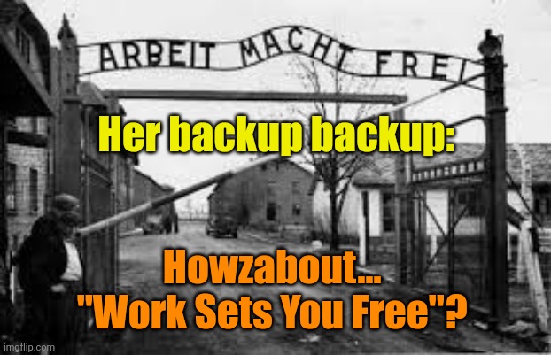 auschwitz | Her backup backup: Howzabout... 
"Work Sets You Free"? | image tagged in auschwitz | made w/ Imgflip meme maker