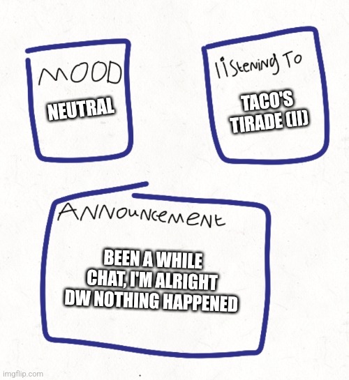 nicjk's announcement temp (my first) | TACO'S TIRADE (II); NEUTRAL; BEEN A WHILE CHAT, I'M ALRIGHT DW NOTHING HAPPENED | image tagged in nicjk's announcement temp my first | made w/ Imgflip meme maker