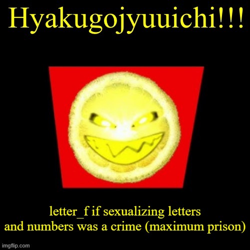 hyaku | letter_f if sexualizing letters and numbers was a crime (maximum prison) | image tagged in hyaku | made w/ Imgflip meme maker