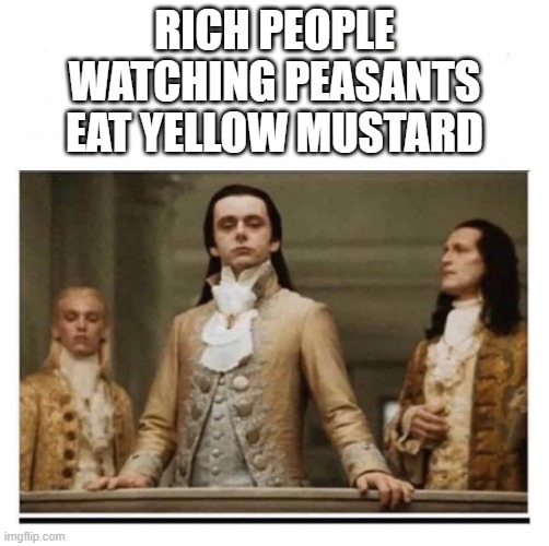 Peasants | RICH PEOPLE WATCHING PEASANTS EAT YELLOW MUSTARD | image tagged in peasants | made w/ Imgflip meme maker