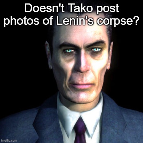 gman | Doesn't Tako post photos of Lenin's corpse? | image tagged in gman | made w/ Imgflip meme maker