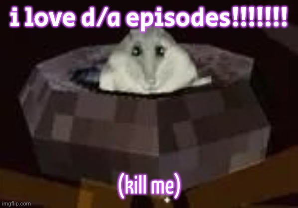 flor | i love d/a episodes!!!!!!! (kill me) | image tagged in flor | made w/ Imgflip meme maker