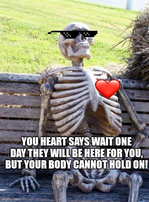 Waiting Skeleton | YOU HEART SAYS WAIT ONE DAY THEY WILL BE HERE FOR YOU, BUT YOUR BODY CANNOT HOLD ON! | image tagged in memes,waiting skeleton | made w/ Imgflip meme maker