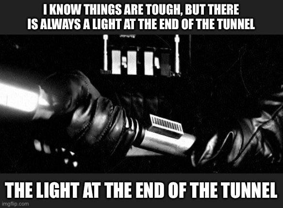 Be wary of the light | I KNOW THINGS ARE TOUGH, BUT THERE IS ALWAYS A LIGHT AT THE END OF THE TUNNEL; THE LIGHT AT THE END OF THE TUNNEL | image tagged in darth vader lightsaber,light,tunnel,life advice | made w/ Imgflip meme maker