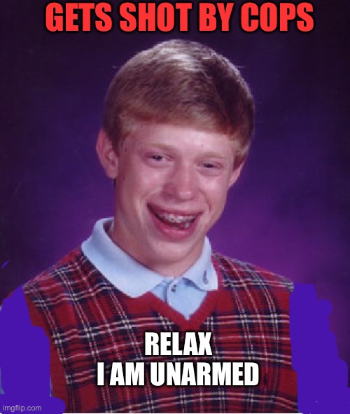 Bad Luck Brian Meme | GETS SHOT BY COPS RELAX
I AM UNARMED | image tagged in memes,bad luck brian | made w/ Imgflip meme maker