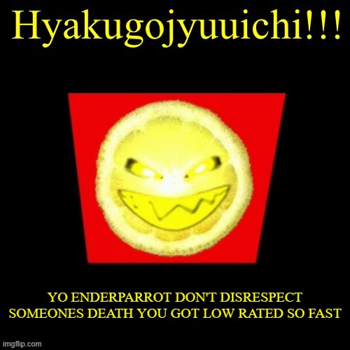 hyaku | YO ENDERPARROT DON'T DISRESPECT SOMEONES DEATH YOU GOT LOW RATED SO FAST | image tagged in hyaku | made w/ Imgflip meme maker