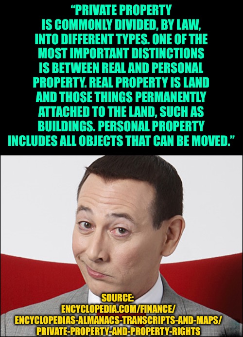 Skeptical Pee Wee Herman | “PRIVATE PROPERTY IS COMMONLY DIVIDED, BY LAW, INTO DIFFERENT TYPES. ONE OF THE MOST IMPORTANT DISTINCTIONS IS BETWEEN REAL AND PERSONAL PRO | image tagged in skeptical pee wee herman | made w/ Imgflip meme maker