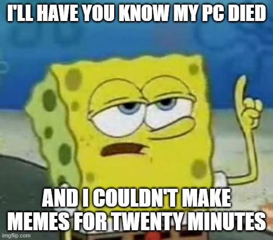 Just Look | I'LL HAVE YOU KNOW MY PC DIED; AND I COULDN'T MAKE MEMES FOR TWENTY MINUTES | image tagged in memes,i'll have you know spongebob | made w/ Imgflip meme maker