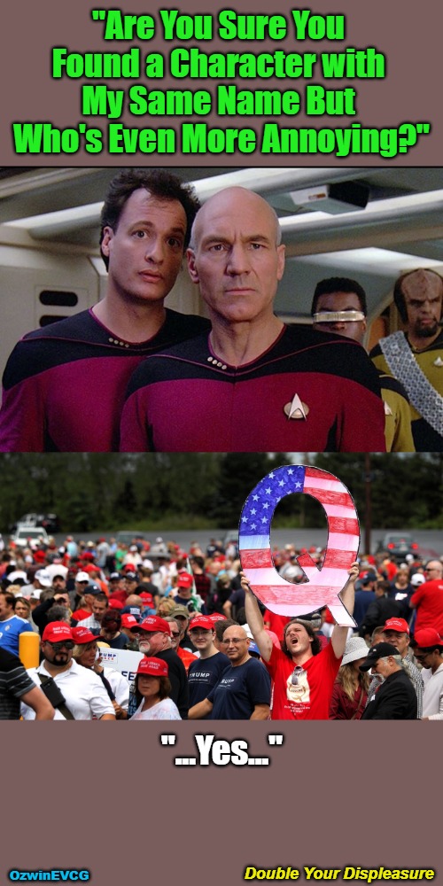 Double Your Displeasure | "Are You Sure You 

Found a Character with 

My Same Name But 

Who's Even More Annoying?"; "...Yes..."; Double Your Displeasure; OzwinEVCG | image tagged in star trek q vs qanon,psyops,subversion,q-a-nonsense,invasion of the mind snatchers,fantasies | made w/ Imgflip meme maker