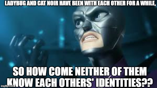 It's a simple question but quite unsolvable | LADYBUG AND CAT NOIR HAVE BEEN WITH EACH OTHER FOR A WHILE, SO HOW COME NEITHER OF THEM KNOW EACH OTHERS' IDENTITIES?? | image tagged in angry hawkmoth miraculous ladybug hawk moth | made w/ Imgflip meme maker