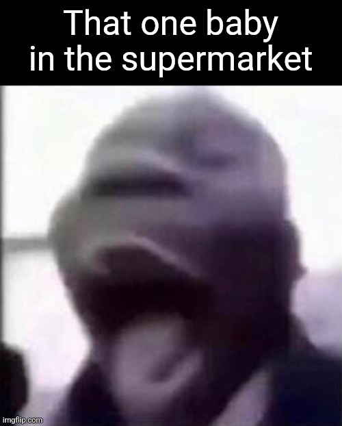 for the love of god another guy screaming | That one baby in the supermarket | image tagged in for the love of god another guy screaming | made w/ Imgflip meme maker