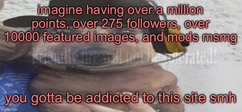imagine having over a million points, over 275 followers, over 10000 featured images, and mods msmg; you gotta be addicted to this site smh | made w/ Imgflip meme maker