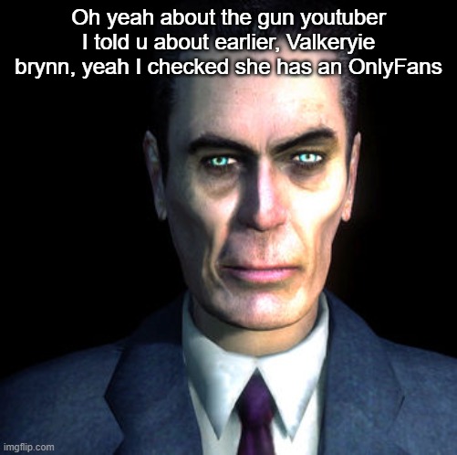 I was right, she does make porn | Oh yeah about the gun youtuber I told u about earlier, Valkeryie brynn, yeah I checked she has an OnlyFans | image tagged in gman | made w/ Imgflip meme maker