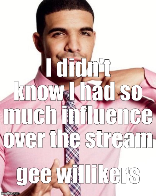 drizzy | I didn't know I had so much influence over the stream; gee willikers | image tagged in drizzy | made w/ Imgflip meme maker