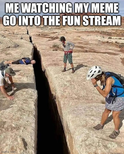 Huge crack in earth | ME WATCHING MY MEME GO INTO THE FUN STREAM | image tagged in huge crack in earth | made w/ Imgflip meme maker