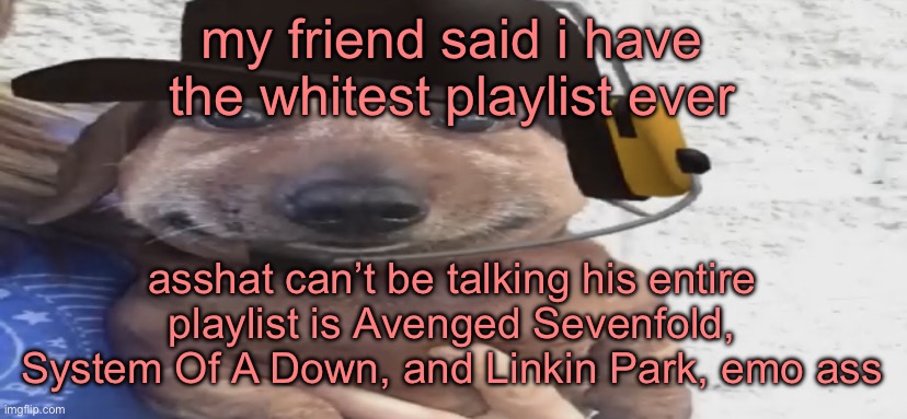 chucklenuts | my friend said i have the whitest playlist ever; asshat can’t be talking his entire playlist is Avenged Sevenfold, System Of A Down, and Linkin Park, emo ass | image tagged in chucklenuts | made w/ Imgflip meme maker