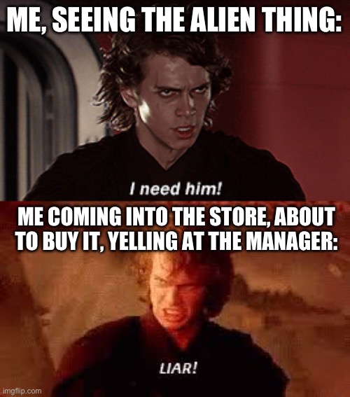 ME, SEEING THE ALIEN THING: ME COMING INTO THE STORE, ABOUT TO BUY IT, YELLING AT THE MANAGER: | image tagged in anakin liar | made w/ Imgflip meme maker