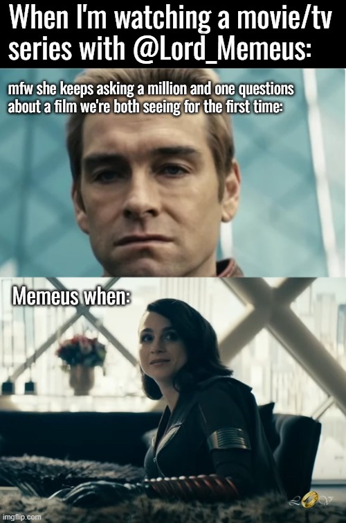 Ordering pizza tends to stop her asking as many questions but still, holy fvck just watch the movie :P | When I'm watching a movie/tv series with @Lord_Memeus:; mfw she keeps asking a million and one questions about a film we're both seeing for the first time:; Memeus when: | made w/ Imgflip meme maker