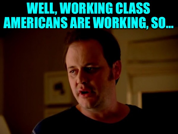 Jake from state farm | WELL, WORKING CLASS
AMERICANS ARE WORKING, SO… | image tagged in jake from state farm | made w/ Imgflip meme maker