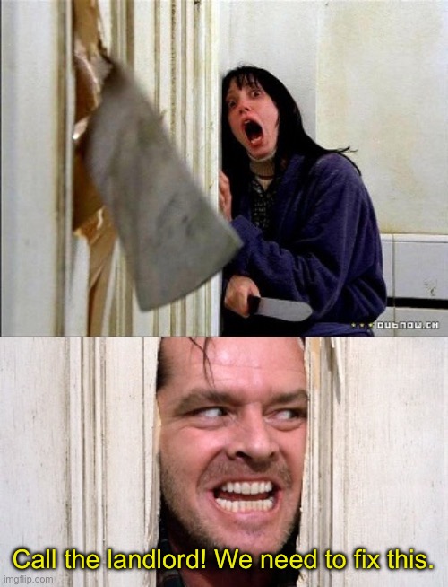 here's johnny | Call the landlord! We need to fix this. | image tagged in here's johnny | made w/ Imgflip meme maker