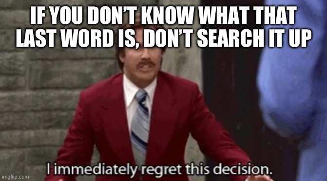 I Immediately Regret This Decision | IF YOU DON’T KNOW WHAT THAT LAST WORD IS, DON’T SEARCH IT UP | image tagged in i immediately regret this decision | made w/ Imgflip meme maker