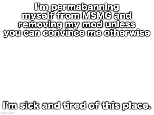 I’m permabanning myself from MSMG and removing my mod unless you can convince me otherwise; I’m sick and tired of this place. | made w/ Imgflip meme maker