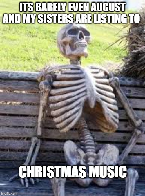 '_' no... just no | ITS BARELY EVEN AUGUST AND MY SISTERS ARE LISTING TO; CHRISTMAS MUSIC | image tagged in just waiting skull | made w/ Imgflip meme maker