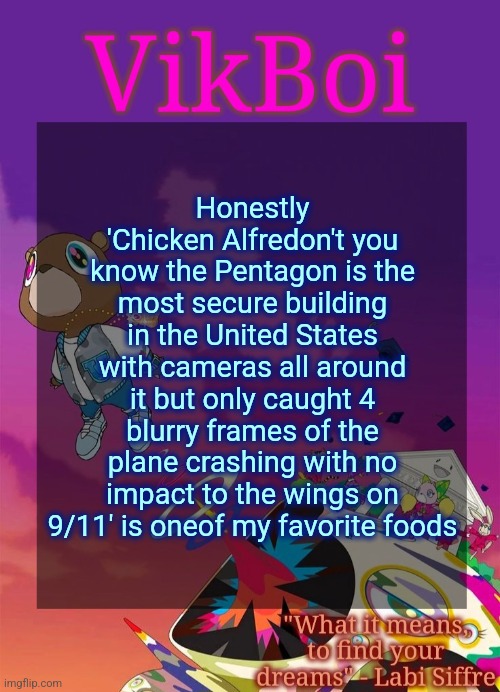 Yeah I know it's a super long name but damn it's delicious | Honestly 'Chicken Alfredon't you know the Pentagon is the most secure building in the United States with cameras all around it but only caught 4 blurry frames of the plane crashing with no impact to the wings on 9/11' is oneof my favorite foods | image tagged in vik's graduation temp | made w/ Imgflip meme maker