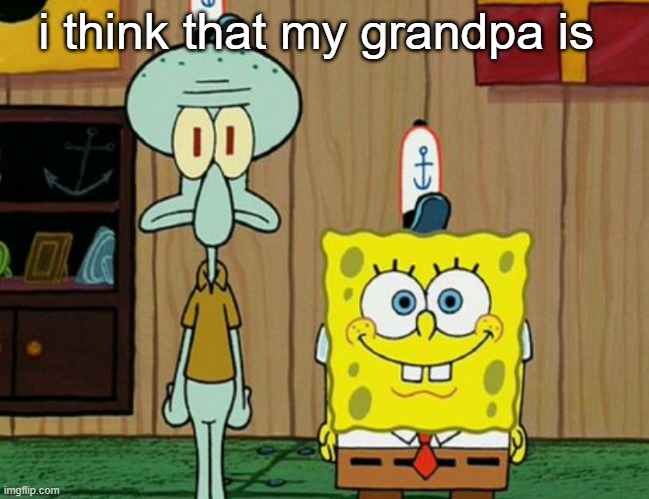 squidward and spogbob | i think that my grandpa is | image tagged in squidward and spogbob | made w/ Imgflip meme maker