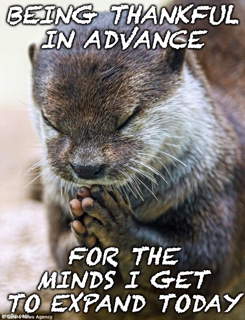 Thank you Lord Otter | BEING THANKFUL IN ADVANCE FOR THE MINDS I GET TO EXPAND TODAY | image tagged in thank you lord otter | made w/ Imgflip meme maker