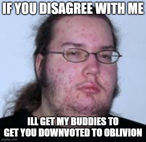 neckbeard | IF YOU DISAGREE WITH ME ILL GET MY BUDDIES TO GET YOU DOWNVOTED TO OBLIVION | image tagged in neckbeard | made w/ Imgflip meme maker