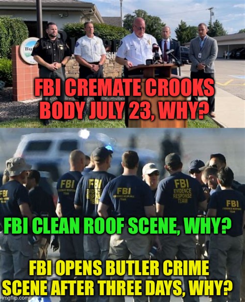 Federal Bureau of Incompetence | FBI CREMATE CROOKS BODY JULY 23, WHY? FBI CLEAN ROOF SCENE, WHY? FBI OPENS BUTLER CRIME SCENE AFTER THREE DAYS, WHY? | image tagged in gifs,fbi,cover up,hoax,assassin,incompetence | made w/ Imgflip meme maker