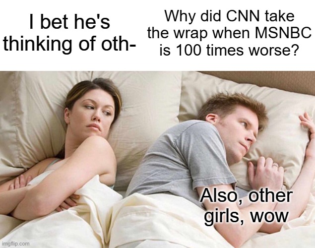 In the credibility universe... | Why did CNN take the wrap when MSNBC is 100 times worse? Also, other girls, wow | image tagged in i bet he's thinking about other women,funny,american politics,media | made w/ Imgflip meme maker