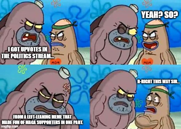 How Tough Are You | YEAH? SO? I GOT UPVOTES IN THE POLITICS STREAM... R-RIGHT THIS WAY SIR... FROM A LEFT-LEANING MEME THAT MADE FUN OF MAGA SUPPORTERS IN ONE PART. | image tagged in memes,how tough are you,politics stream,politics | made w/ Imgflip meme maker