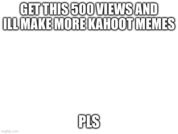 Lets do it | GET THIS 500 VIEWS AND ILL MAKE MORE KAHOOT MEMES; PLS | image tagged in blank white template | made w/ Imgflip meme maker