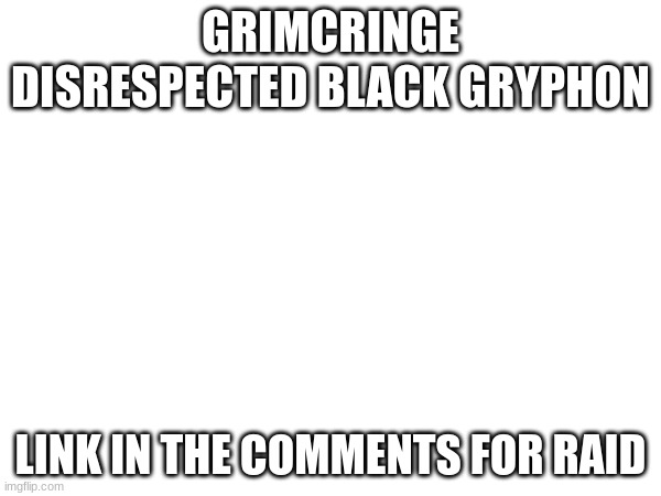 I'm comment banned for 8 hours, so here's the link: https://imgflip.com/i/90jqcx | GRIMCRINGE DISRESPECTED BLACK GRYPH0N; LINK IN THE COMMENTS FOR RAID | made w/ Imgflip meme maker