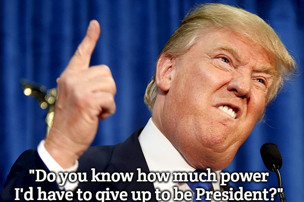 Donald Trump | "Do you know how much power I'd have to give up to be President?" | image tagged in donald trump,slavic | made w/ Imgflip meme maker