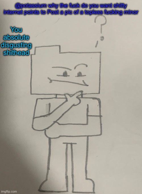 Confused Ron remake, although it’s the same fucking thing | @potassium why the fuck do you want shitty internet points to Post a pic of a topless fucking minor; You absolute disgusting shithead | image tagged in confused ron remake although it s the same fucking thing | made w/ Imgflip meme maker