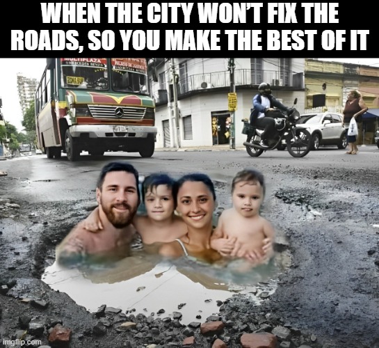 that moment! | WHEN THE CITY WON’T FIX THE ROADS, SO YOU MAKE THE BEST OF IT | image tagged in memes | made w/ Imgflip meme maker