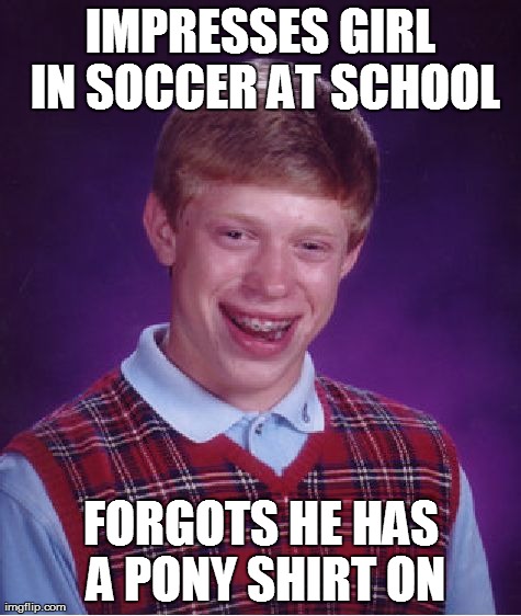 Bad Luck Brian | IMPRESSES GIRL IN SOCCER AT SCHOOL FORGOTS HE HAS A PONY SHIRT ON | image tagged in memes,bad luck brian | made w/ Imgflip meme maker