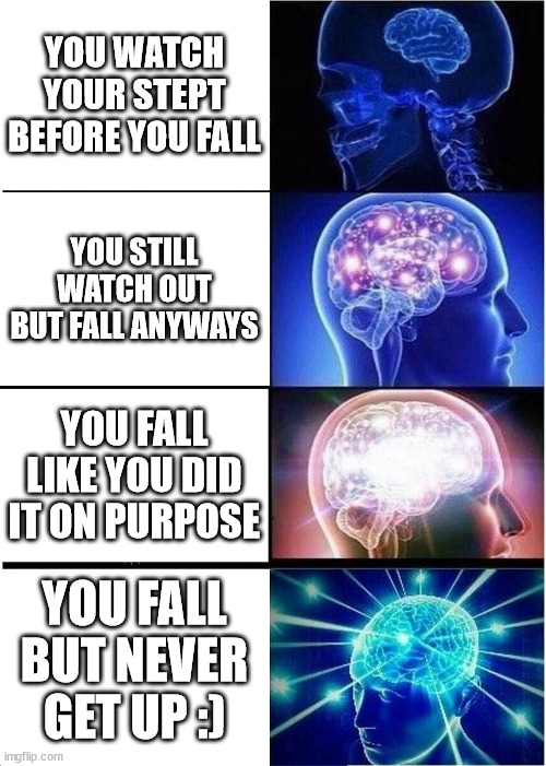 Expanding Brain Meme | YOU WATCH YOUR STEPT BEFORE YOU FALL; YOU STILL WATCH OUT BUT FALL ANYWAYS; YOU FALL LIKE YOU DID IT ON PURPOSE; YOU FALL BUT NEVER GET UP :) | image tagged in memes,expanding brain | made w/ Imgflip meme maker