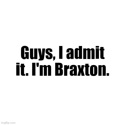 . | Guys, I admit it. I'm Braxton. | made w/ Imgflip meme maker